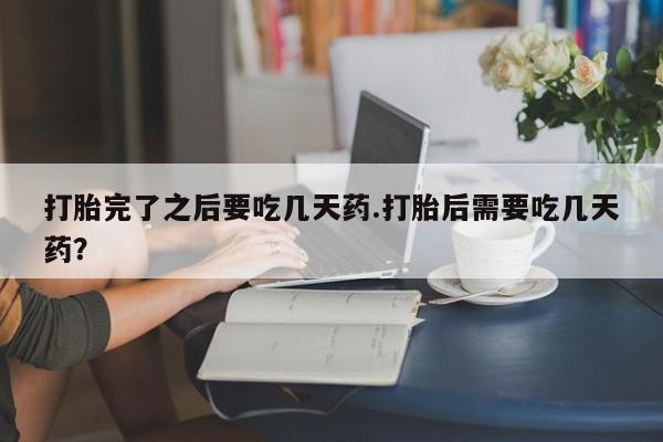 卖打胎药流产药微信打胎完了之后要吃几天药.打胎后需要吃几天药？