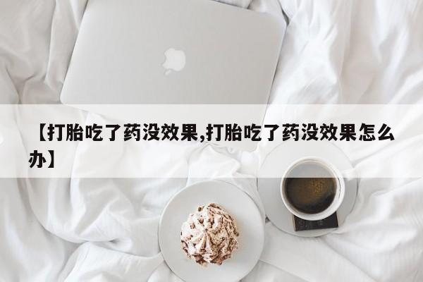 卖打胎药流产药微信【打胎吃了药没效果,打胎吃了药没效果怎么办】