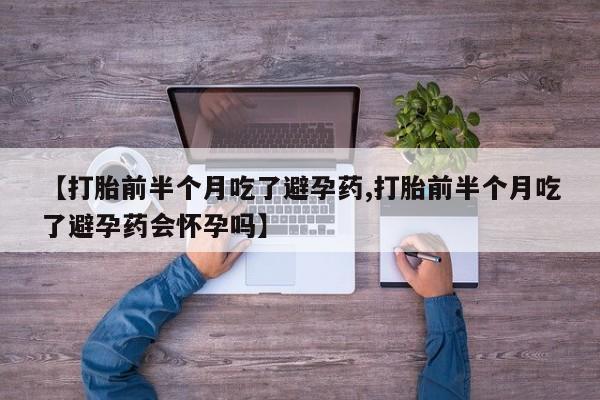 卖打胎药流产药微信【打胎前半个月吃了避孕药,打胎前半个月吃了避孕药会怀孕吗】