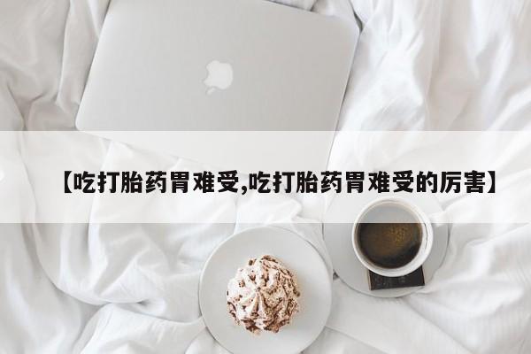 卖打胎药流产药微信【吃打胎药胃难受,吃打胎药胃难受的厉害】
