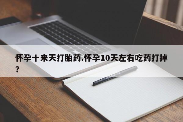 卖打胎药流产药微信怀孕十来天打胎药.怀孕10天左右吃药打掉？