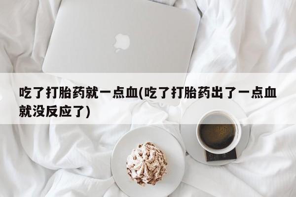 卖打胎药流产药微信吃了打胎药就一点血(吃了打胎药出了一点血就没反应了)
