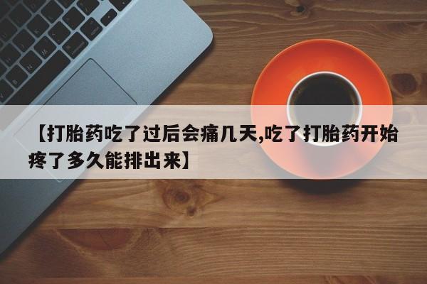 卖打胎药流产药微信【打胎药吃了过后会痛几天,吃了打胎药开始疼了多久能排出来】