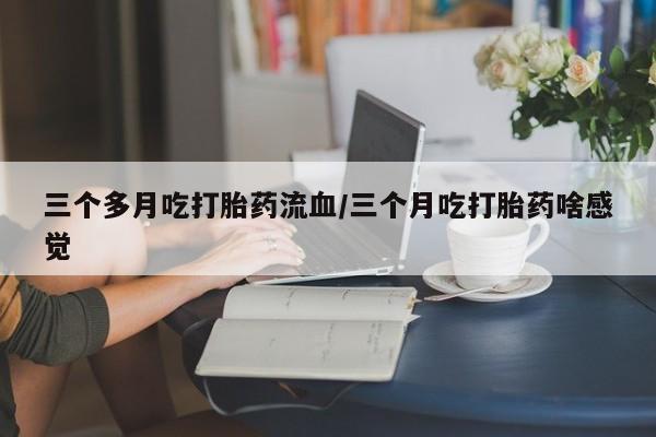 卖打胎药流产药微信三个多月吃打胎药流血/三个月吃打胎药啥感觉