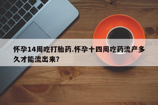 卖打胎药流产药微信怀孕14周吃打胎药.怀孕十四周吃药流产多久才能流出来？