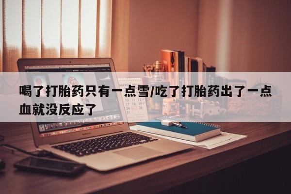 卖打胎药流产药微信喝了打胎药只有一点雪/吃了打胎药出了一点血就没反应了