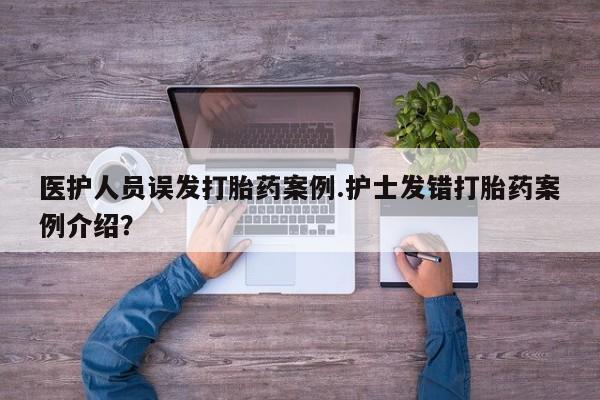 卖打胎药流产药微信医护人员误发打胎药案例.护士发错打胎药案例介绍？