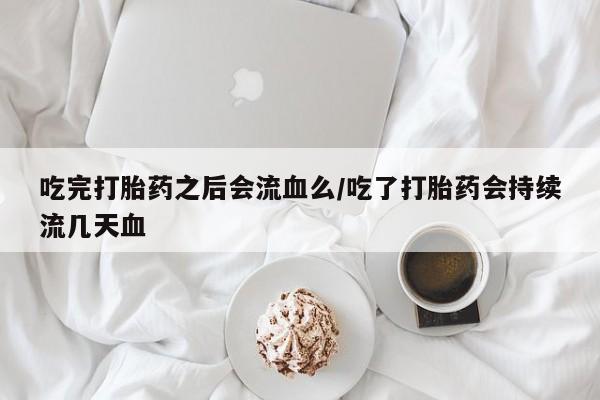 卖打胎药流产药微信吃完打胎药之后会流血么/吃了打胎药会持续流几天血