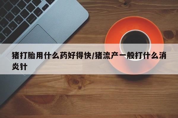 卖打胎药流产药微信猪打胎用什么药好得快/猪流产一般打什么消炎针