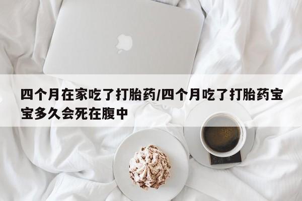 卖打胎药流产药微信四个月在家吃了打胎药/四个月吃了打胎药宝宝多久会死在腹中