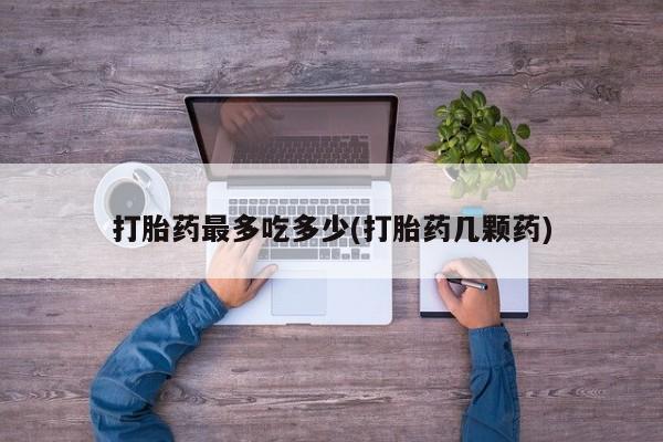 卖打胎药流产药微信打胎药最多吃多少(打胎药几颗药)