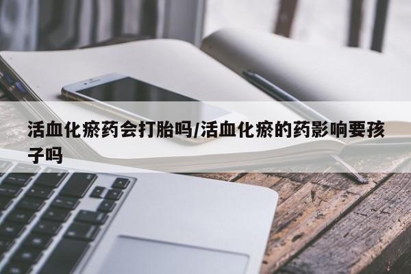 卖打胎药流产药微信活血化瘀药会打胎吗/活血化瘀的药影响要孩子吗