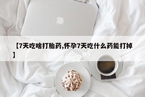 卖打胎药流产药微信【7天吃啥打胎药,怀孕7天吃什么药能打掉】