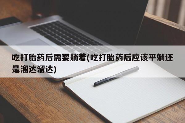 卖打胎药流产药微信吃打胎药后需要躺着(吃打胎药后应该平躺还是溜达溜达)
