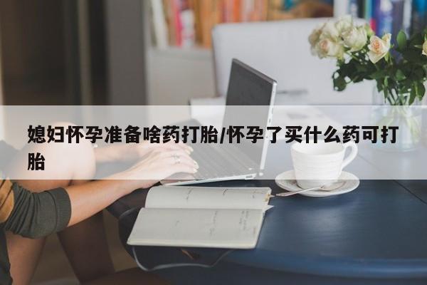 卖打胎药流产药微信媳妇怀孕准备啥药打胎/怀孕了买什么药可打胎