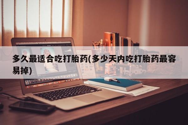 卖打胎药流产药微信多久最适合吃打胎药(多少天内吃打胎药最容易掉)