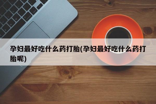 卖打胎药流产药微信孕妇最好吃什么药打胎(孕妇最好吃什么药打胎呢)