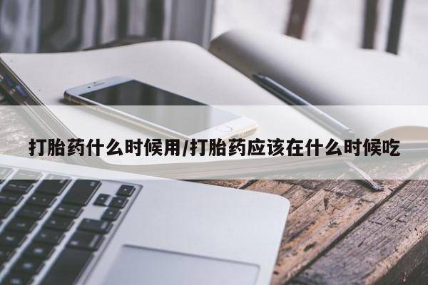卖打胎药流产药微信打胎药什么时候用/打胎药应该在什么时候吃