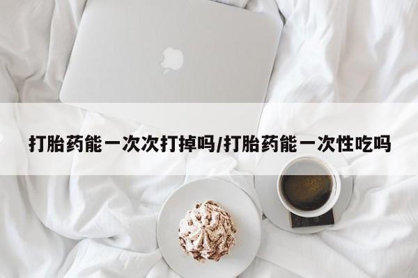 卖打胎药流产药微信打胎药能一次次打掉吗/打胎药能一次性吃吗