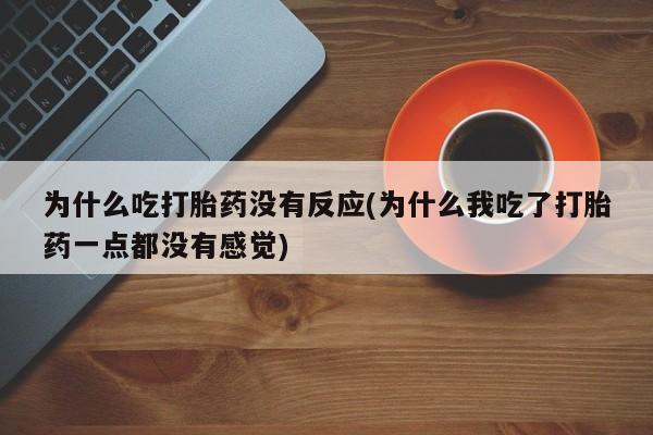 卖打胎药流产药微信为什么吃打胎药没有反应(为什么我吃了打胎药一点都没有感觉)