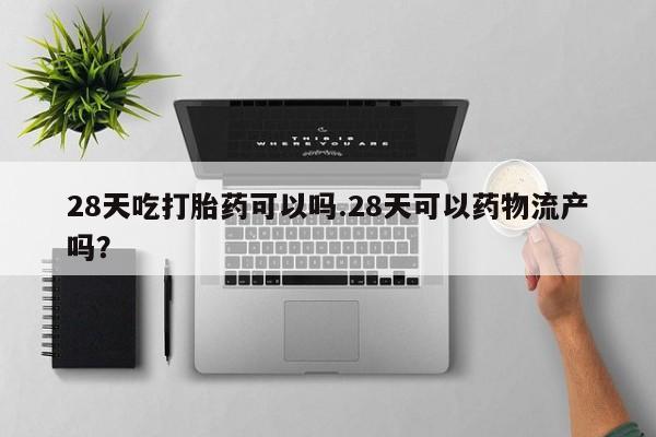 卖打胎药流产药微信28天吃打胎药可以吗.28天可以药物流产吗？