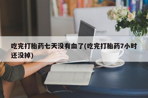 卖打胎药流产药微信吃完打胎药七天没有血了(吃完打胎药7小时还没掉)