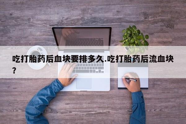 卖打胎药流产药微信吃打胎药后血块要排多久.吃打胎药后流血块？
