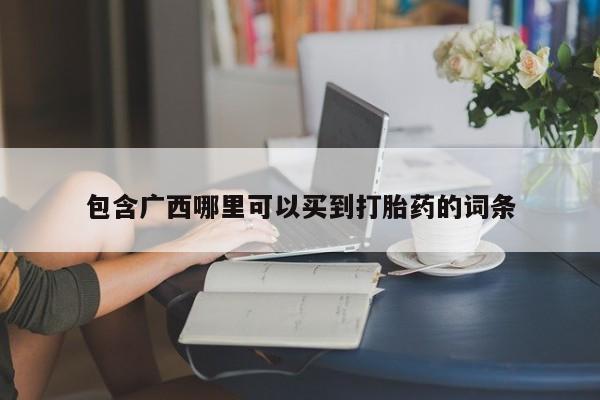 卖打胎药流产药微信包含广西哪里可以买到打胎药的词条
