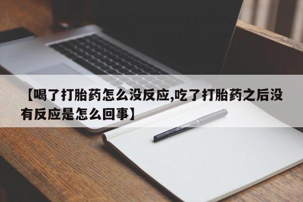 卖打胎药流产药微信【喝了打胎药怎么没反应,吃了打胎药之后没有反应是怎么回事】