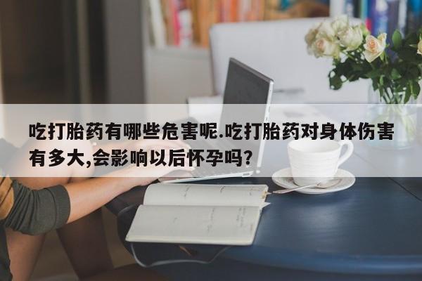 卖打胎药流产药微信吃打胎药有哪些危害呢.吃打胎药对身体伤害有多大,会影响以后怀孕吗？