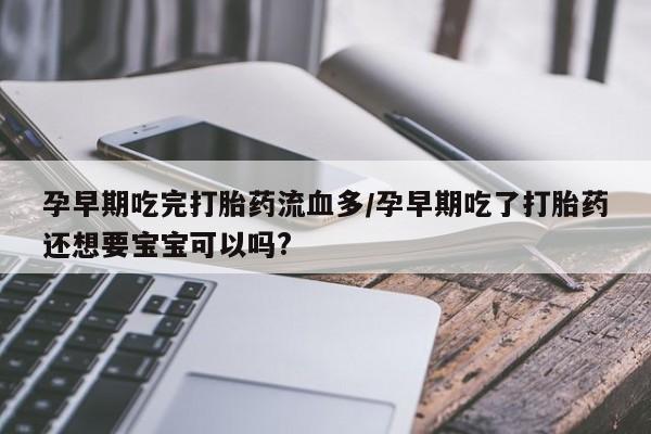 卖打胎药流产药微信孕早期吃完打胎药流血多/孕早期吃了打胎药还想要宝宝可以吗?