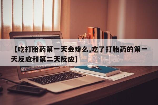 卖打胎药流产药微信【吃打胎药第一天会疼么,吃了打胎药的第一天反应和第二天反应】